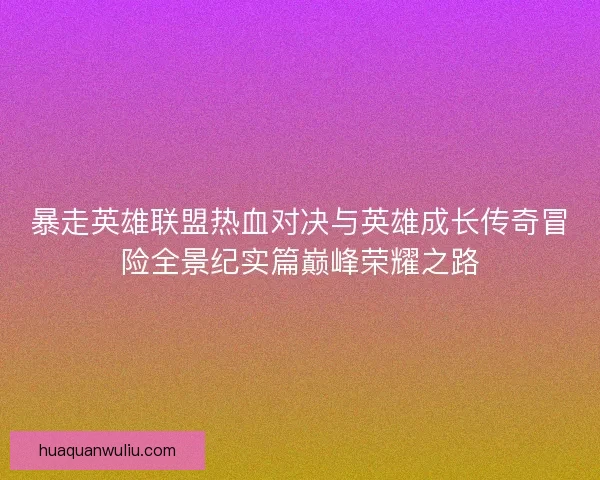 暴走英雄联盟热血对决与英雄成长传奇冒险全景纪实篇巅峰荣耀之路