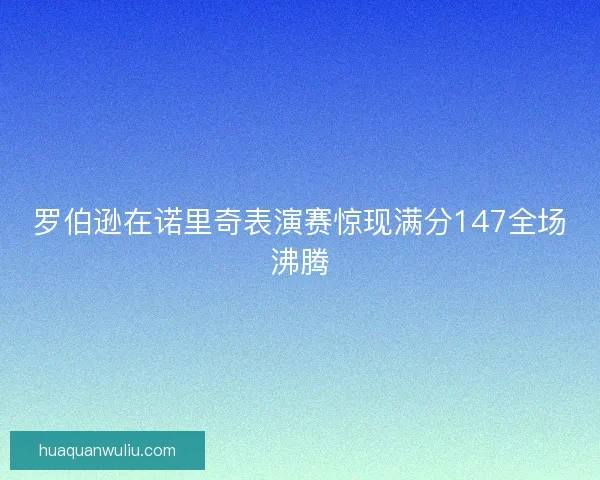 罗伯逊在诺里奇表演赛惊现满分147全场沸腾