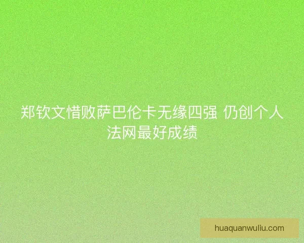 郑钦文惜败萨巴伦卡无缘四强 仍创个人法网最好成绩