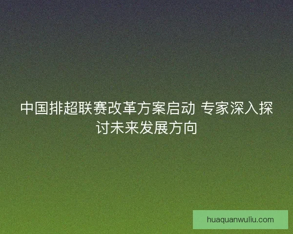 中国排超联赛改革方案启动 专家深入探讨未来发展方向 中国排超联赛改革方案启动 专家深入探讨未来发展方向