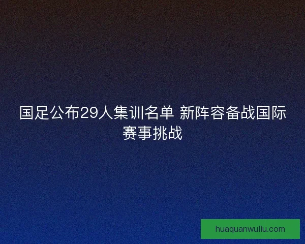 国足公布29人集训名单 新阵容备战国际赛事挑战 国足公布29人集训名单 新阵容备战国际赛事挑战