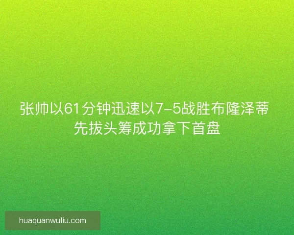 张帅以61分钟迅速以7-5战胜布隆泽蒂 先拔头筹成功拿下首盘