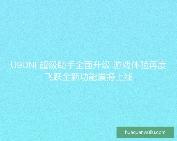 U9DNF超级助手全面升级 游戏体验再度飞跃全新功能震撼上线