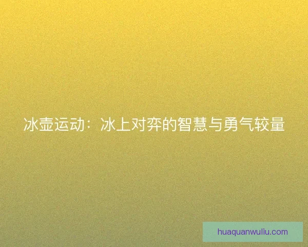 冰壶运动：冰上对弈的智慧与勇气较量